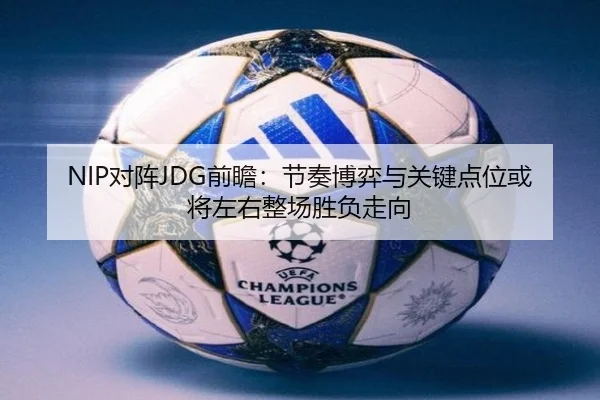 NIP对阵JDG前瞻：节奏博弈与关键点位或将左右整场胜负走向