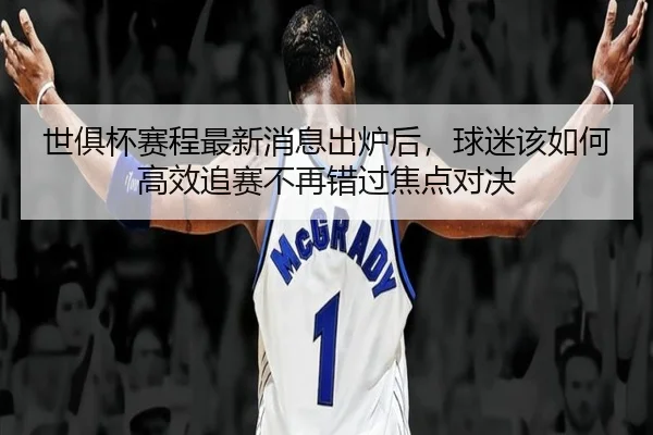 世俱杯赛程最新消息出炉后，球迷该如何高效追赛不再错过焦点对决