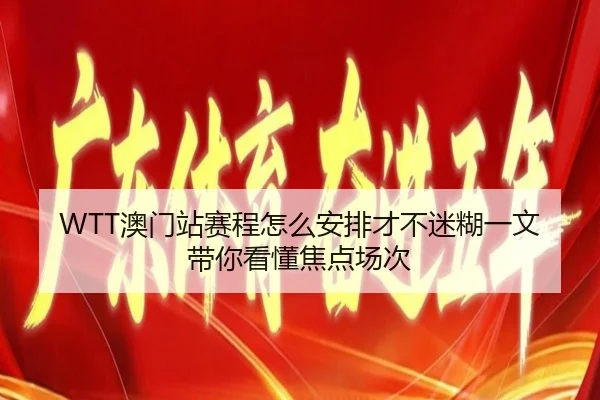 WTT澳门站赛程怎么安排才不迷糊一文带你看懂焦点场次